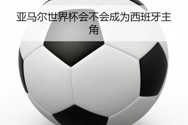 亚马尔世界杯会不会成为西班牙主角