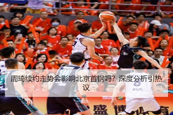 周琦续约走势会影响北京首钢吗？深度分析引热议